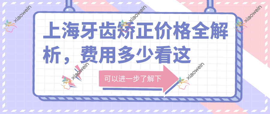 上海牙齿矫正价格全解析，费用多少看这里！附正畸价目表及医院地址