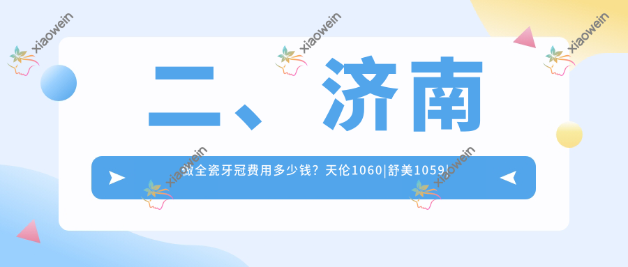 二、济南做全瓷牙冠费用多少钱？天伦1060|舒美1059|可恩1188