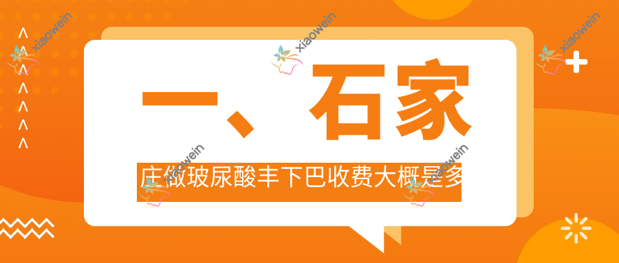 一、石家庄做玻尿酸丰下巴收费大概是多少钱？发布2025石家庄玻尿酸丰下巴价格表