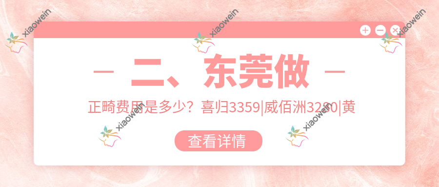 二、东莞做正畸费用是多少？喜归3359|威佰洲3280|黄江至美3399