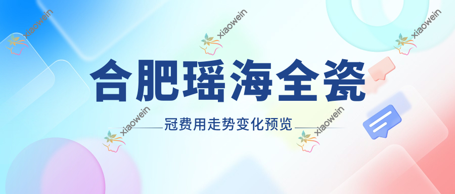 合肥瑶海全瓷冠费用走势变化预览