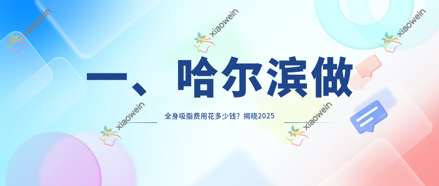 一、哈尔滨做全身吸脂费用花多少钱？揭晓2025哈尔滨全身吸脂价目单