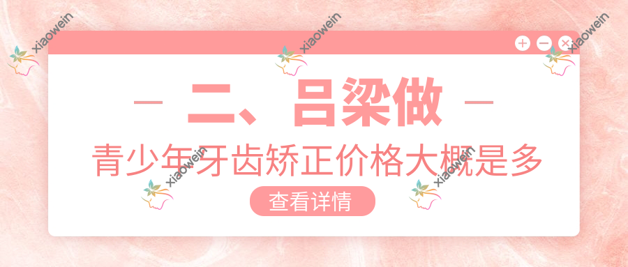 二、吕梁做青少年牙齿矫正价格大概是多少钱？创新6158/安雯5690/孝义田煦丰5768