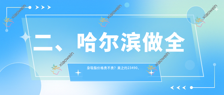 二、哈尔滨做全身吸脂价格贵不贵？美之约23490、非思美容16269、艺星21689