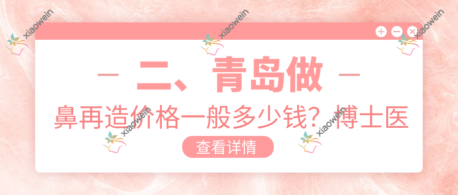 二、青岛做鼻再造价格一般多少钱？博士医美99488/诺德89960/诺美德98880