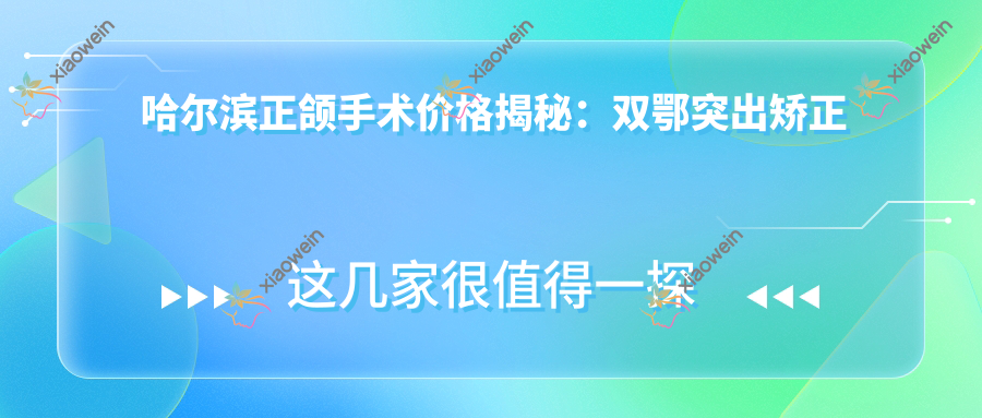 哈尔滨正颌手术价格揭秘：双鄂突出矫正与扩弓器治疗费用详解