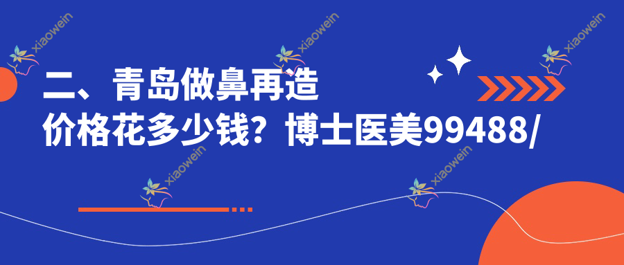 二、青岛做鼻再造价格花多少钱？博士医美99488/诺德89960/诺美德98880