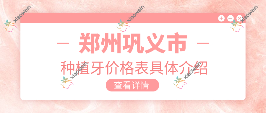 郑州巩义市种植牙价格表具体介绍