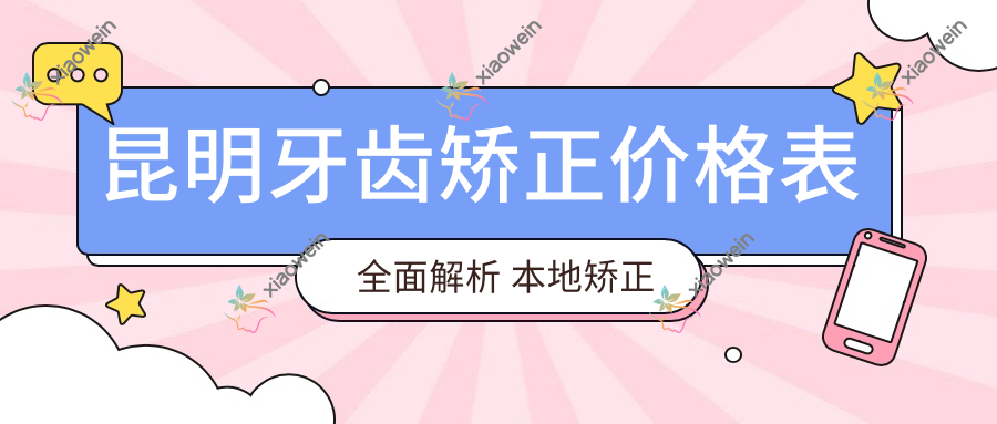 昆明牙齿矫正价格表全面解析 本地矫正费用一览 附上医院详细地址