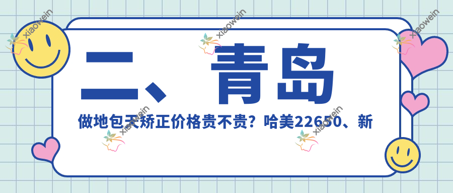 二、青岛做地包天矫正价格贵不贵？哈美22650、新尚23980、区皓齿16559