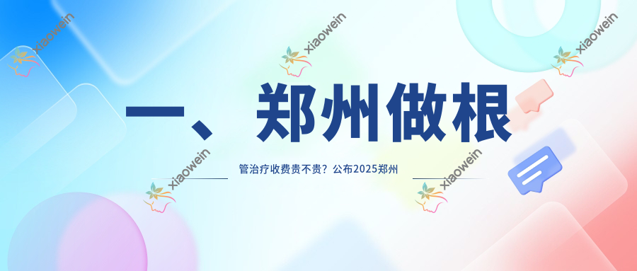 一、郑州做根管治疗收费贵不贵？公布2025郑州根管治疗价格表