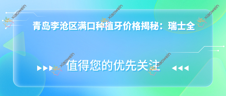 青岛李沧区满口种植牙价格揭秘：瑞士全口20万，即刻8000，半口仅需18000元起
