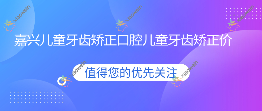 嘉兴儿童牙齿矫正口腔儿童牙齿矫正价格表