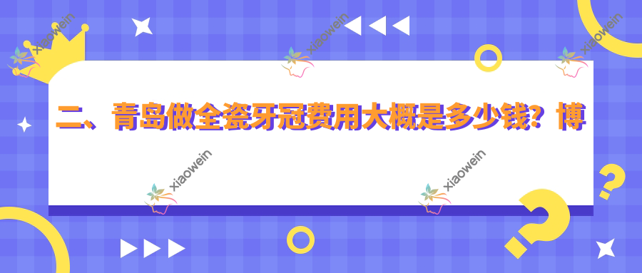 二、青岛做全瓷牙冠费用大概是多少钱？博霖850|艾诺1080|齿康1160