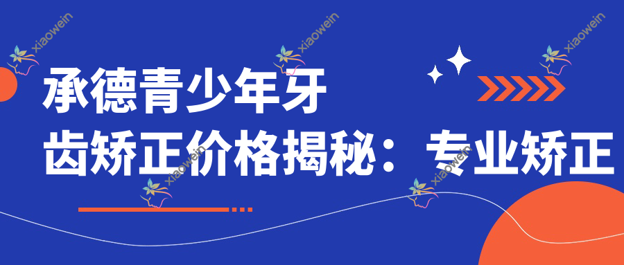 承德青少年牙齿矫正价格揭秘：专业矫正服务仅需6000元起