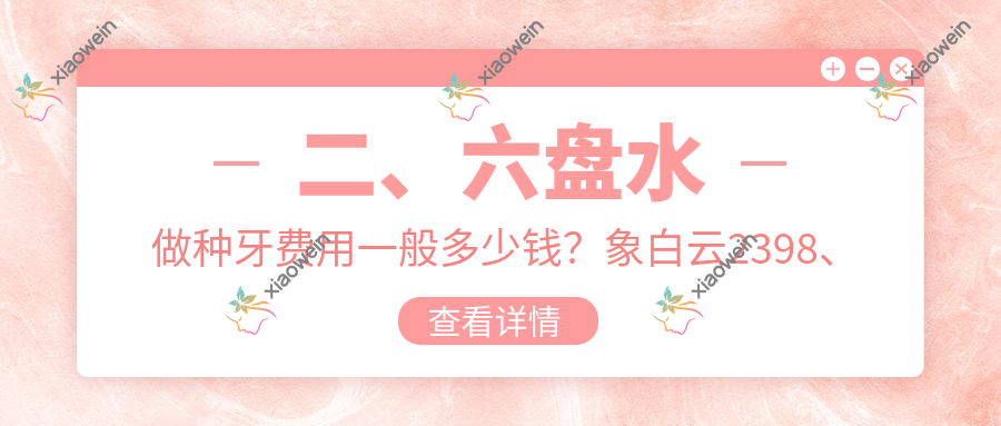 二、六盘水做种牙费用一般多少钱？象白云2398、康齿馨2280、惠诚1658