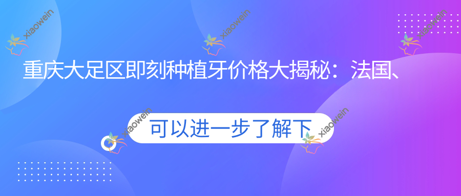 重庆大足区即刻种植牙价格大揭秘:法国、美国、瑞士种植牙费用对比