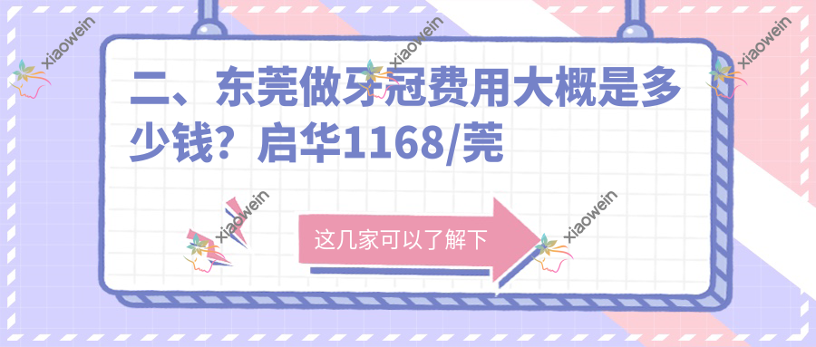 二、东莞做牙冠费用大概是多少钱？启华1168/莞城美利汇峰920/固芽1190