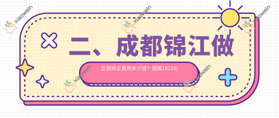 二、成都锦江做反颌矫正费用多少钱？团圆18159|贝臣20268|科瓦16668