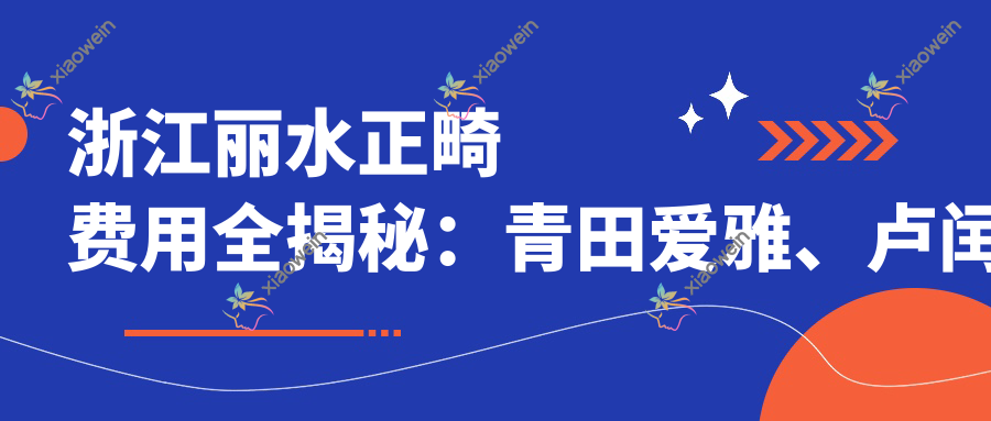 浙江丽水正畸费用全揭秘：青田爱雅、卢闰雄牙科、缙云品唯口腔收费指南