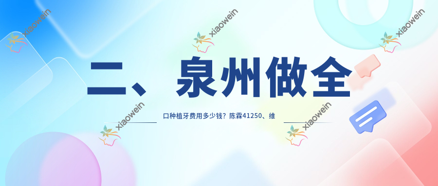 二、泉州做全口种植牙费用多少钱？陈霖41250、维尔(池店)47259、稻芽40469