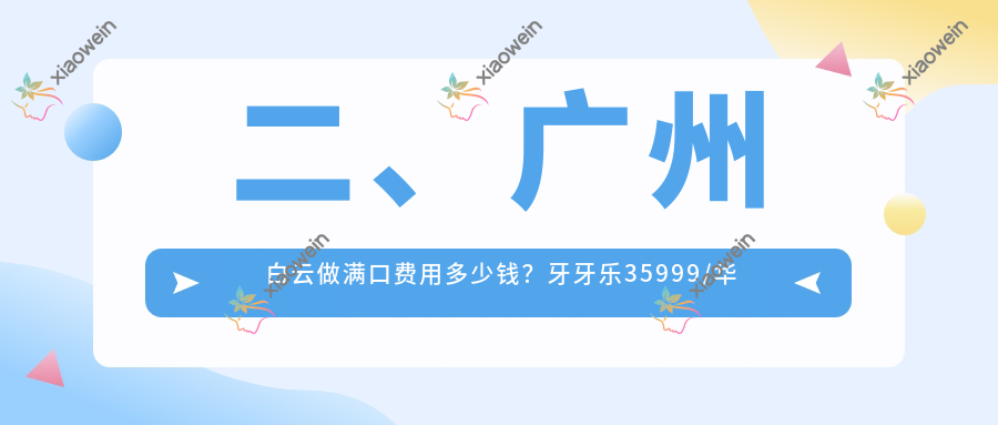 二、广州白云做满口费用多少钱？牙牙乐35999/华辰33090/心悦33559