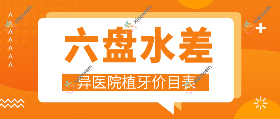 六盘水差异医院植牙价目表