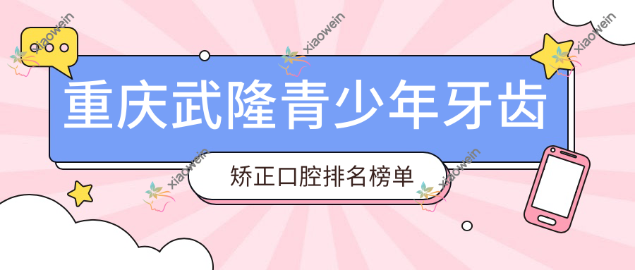 重庆武隆青少年牙齿矫正口腔排名榜单