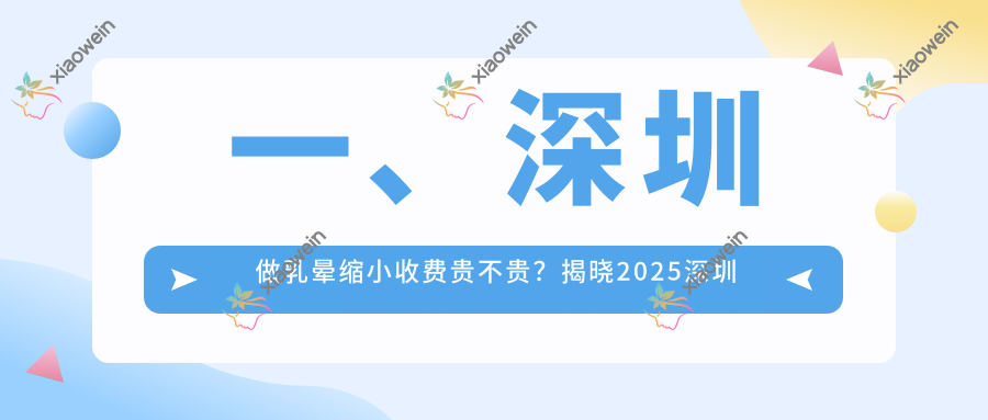 一、深圳做乳晕缩小收费贵不贵？揭晓2025深圳乳晕缩小价目单