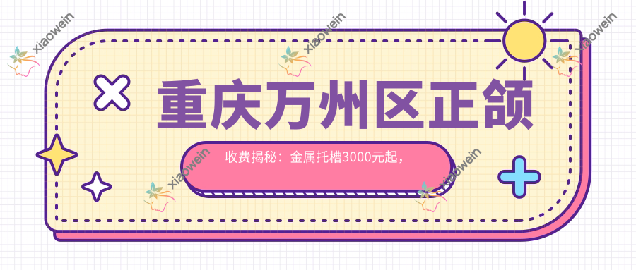 重庆万州区正颌收费揭秘：金属托槽3000元起，下巴后缩矫正2万，龅牙5000元搞定！