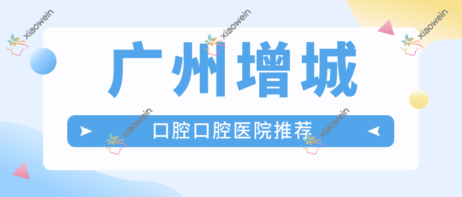 广州增城口腔口腔医院推荐