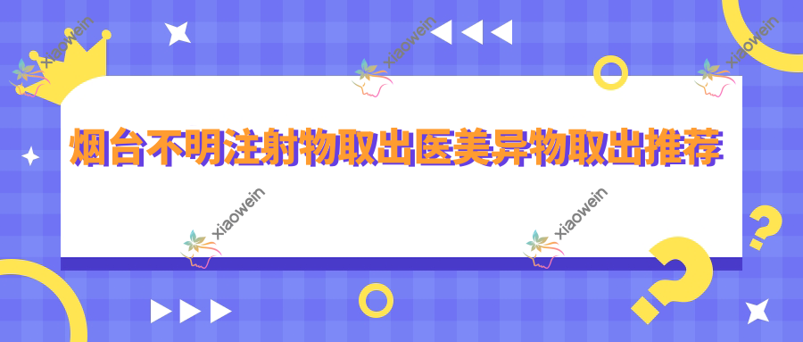 烟台不明注射物取出医美异物取出推荐