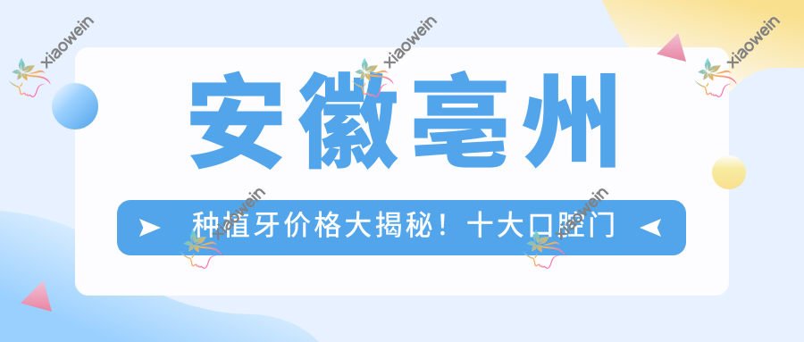 安徽亳州种植牙价格大揭秘！十大口腔门诊收费标准对比，好牙依、爱齿等口碑推荐