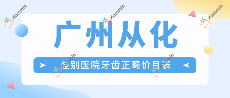 广州从化差别医院牙齿正畸价目表