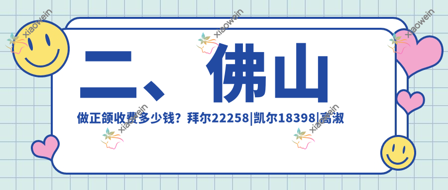 二、佛山做正颌收费多少钱？拜尔22258|凯尔18398|高淑芳23999