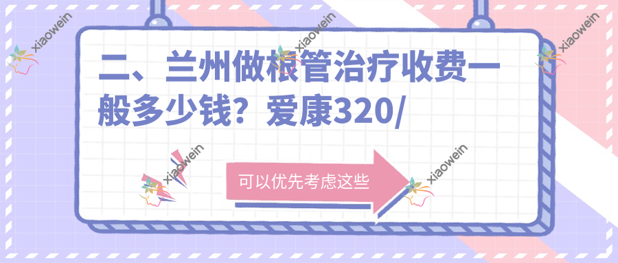 二、兰州做根管治疗收费一般多少钱?爱康320/一柚340/王翠萍260