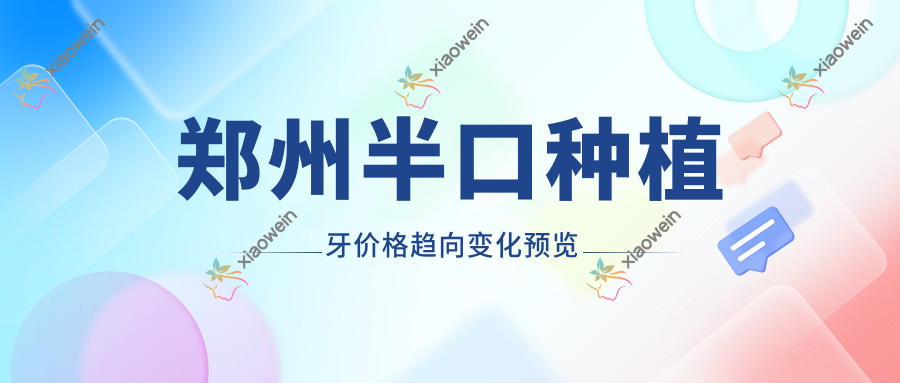 郑州半口种植牙价格趋向变化预览