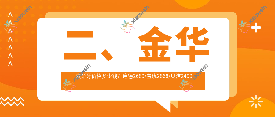 二、金华做矫牙价格多少钱？连德2689/宝珑2868/贝洁2499