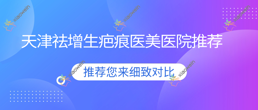 天津祛增生疤痕医美医院推荐