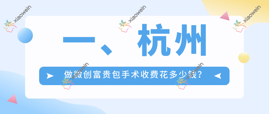 一、杭州做微创富贵包手术收费花多少钱？更新2025杭州微创富贵包手术价目单