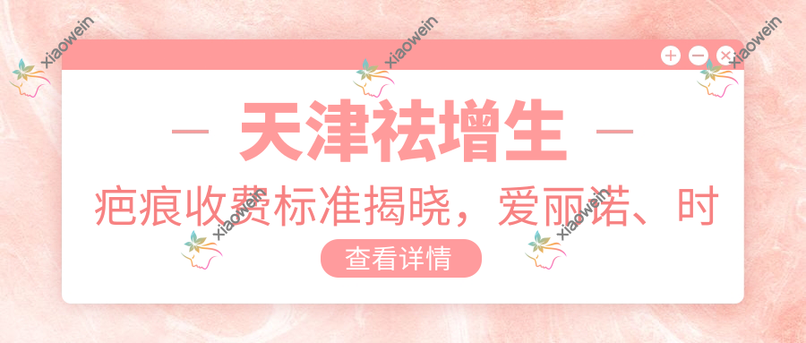 天津祛增生疤痕收费标准揭晓，爱丽诺、时宜美、君珏诺颜等医美机构对比