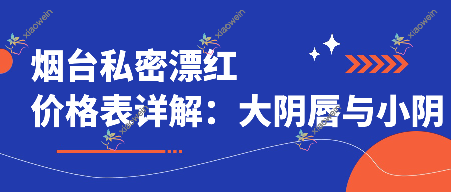 烟台私密漂红价格表详解：大阴唇与小阴唇美化费用一览