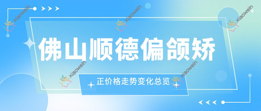 佛山顺德偏颌矫正价格走势变化总览