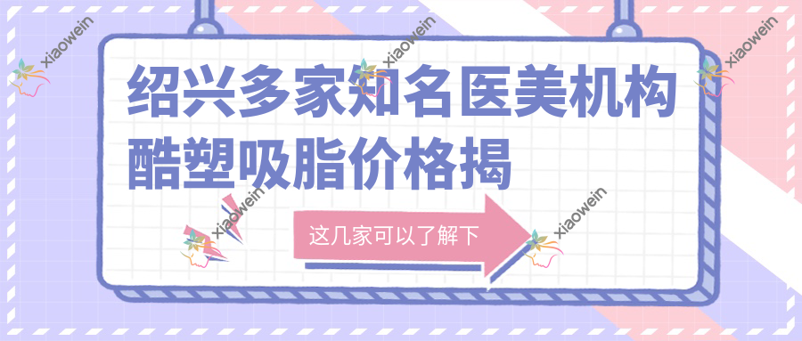 绍兴多家知名医美机构酷塑吸脂价格揭秘，艺美维美脸博士等任你选！