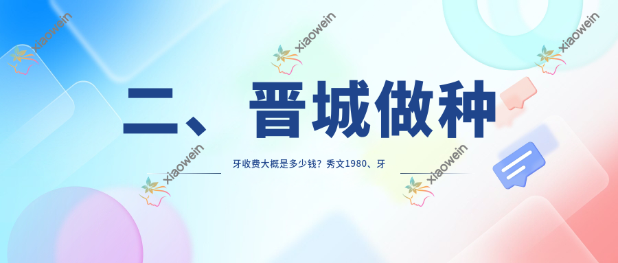 二、晋城做种牙收费大概是多少钱？秀文1980、牙医生2190、牙医生2259
