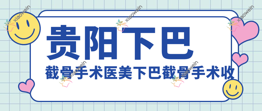 贵阳下巴截骨手术医美下巴截骨手术收费表