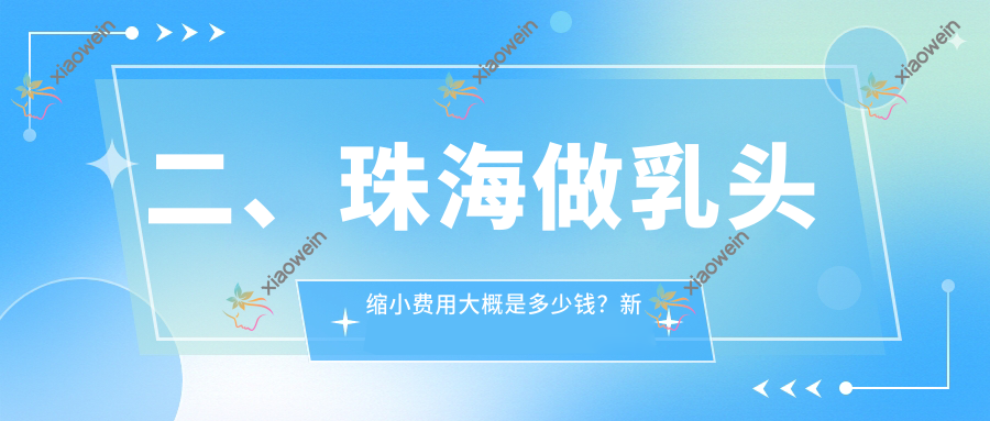二、珠海做乳头缩小费用大概是多少钱?新颜部5659|爱思特5088|缪斯曼5480
