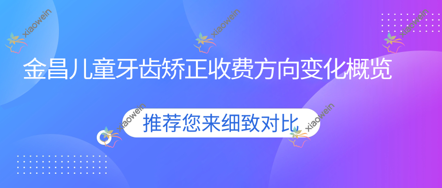 金昌儿童牙齿矫正收费方向变化概览