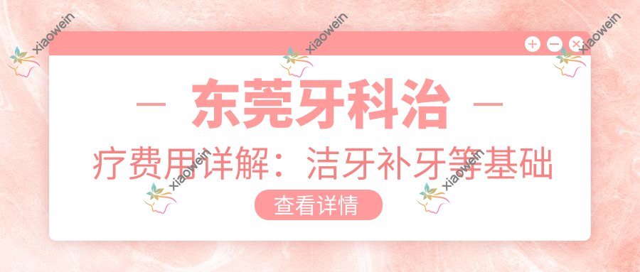 东莞牙科治疗费用详解：洁牙补牙等基础项目仅需200元起