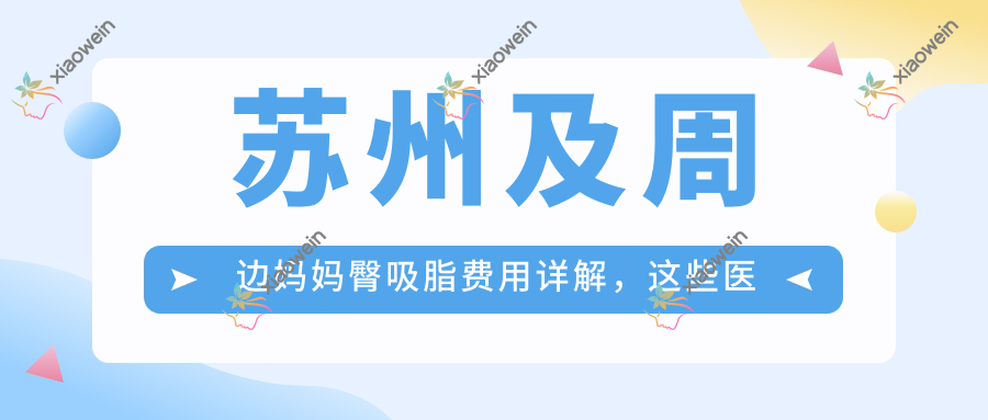 苏州及周边妈妈臀吸脂费用详解，这些医院如何收费？含昆山星范等10家医美机构